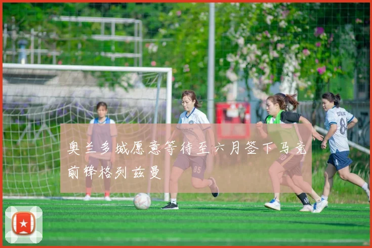 奥兰多城愿意等待至六月签下马竞前锋格列兹曼