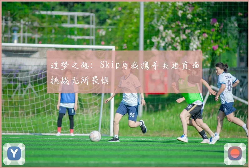 追梦之路：Skip与我携手共进直面挑战无所畏惧