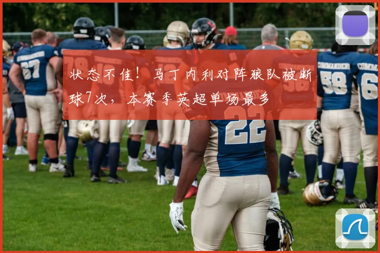 状态不佳！马丁内利对阵狼队被断球7次，本赛季英超单场最多