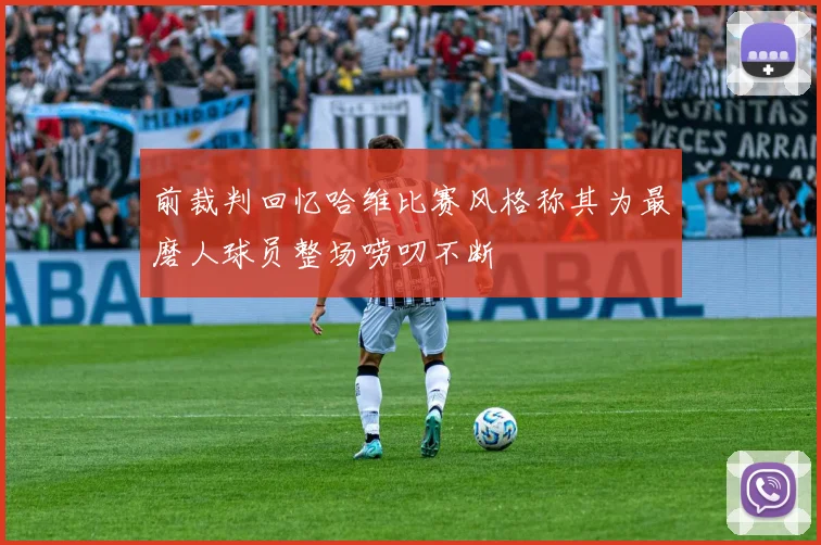 前裁判回忆哈维比赛风格称其为最磨人球员整场唠叨不断