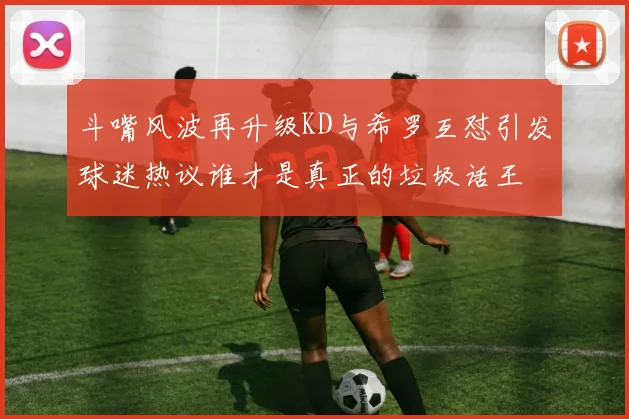 斗嘴风波再升级KD与希罗互怼引发球迷热议谁才是真正的垃圾话王