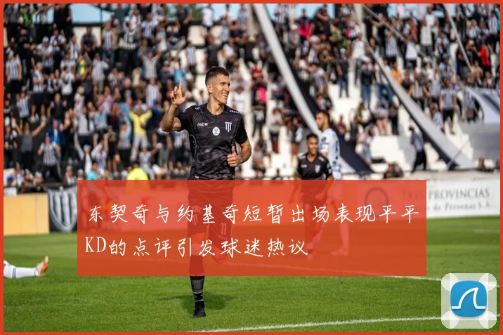 东契奇与约基奇短暂出场表现平平KD的点评引发球迷热议