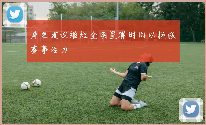 库里建议缩短全明星赛时间以拯救赛事活力