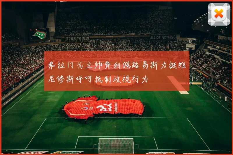 弗拉门戈主帅费利佩路易斯力挺维尼修斯呼吁抵制歧视行为
