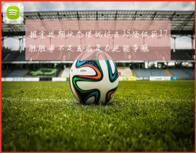 掘金近期状态堪忧过去35场仅获17胜胜率不足五成是否还能争冠